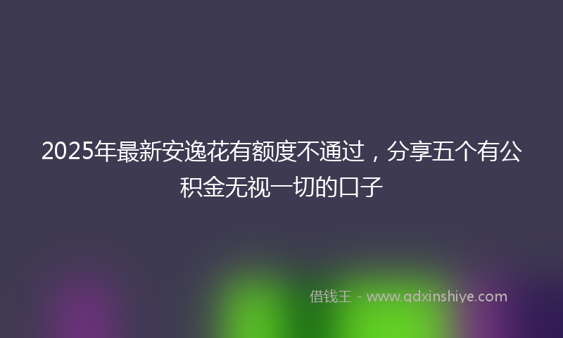 2025年最新安逸花有额度不通过，分享五个有公积金无视一切的口子