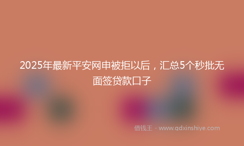 2025年最新平安网申被拒以后，汇总5个秒批无面签贷款口子