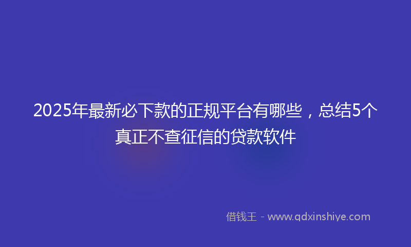 2025年最新必下款的正规平台有哪些，总结5个真正不查征信的贷款软件