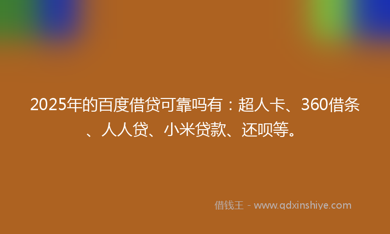 2025年的百度借贷可靠吗有：超人卡、360借条、人人贷、小米贷款、还呗等。