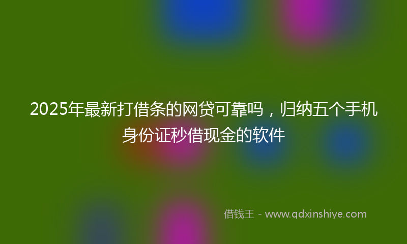 2025年最新打借条的网贷可靠吗，归纳五个手机身份证秒借现金的软件