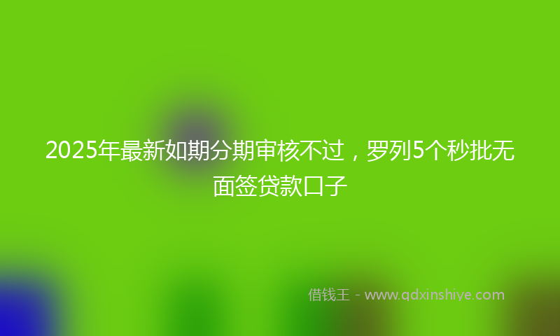 2025年最新如期分期审核不过，罗列5个秒批无面签贷款口子