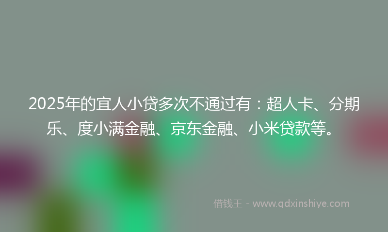 2025年的宜人小贷多次不通过有：超人卡、分期乐、度小满金融、京东金融、小米贷款等。