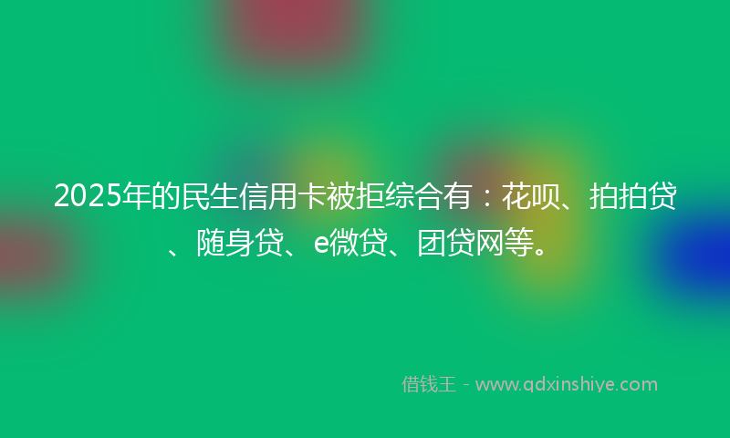2025年的民生信用卡被拒综合有：花呗、拍拍贷、随身贷、e微贷、团贷网等。
