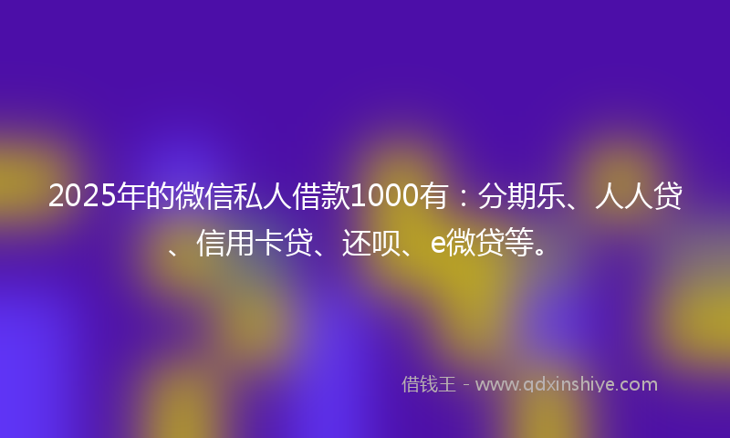 2025年的微信私人借款1000有：分期乐、人人贷、信用卡贷、还呗、e微贷等。