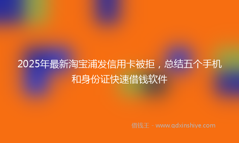 2025年最新淘宝浦发信用卡被拒，总结五个手机和身份证快速借钱软件
