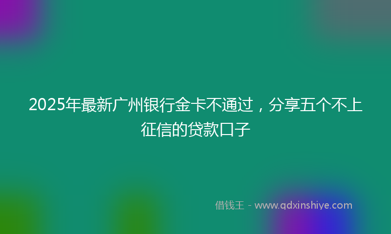 2025年最新广州银行金卡不通过，分享五个不上征信的贷款口子