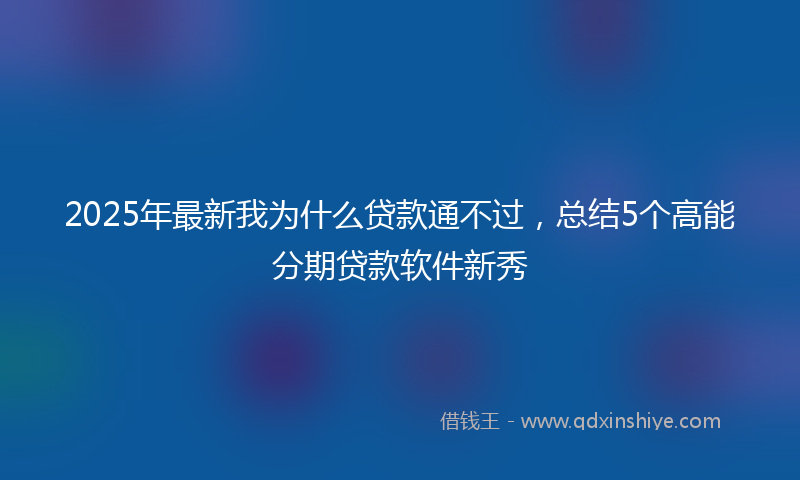 2025年最新我为什么贷款通不过，总结5个高能分期贷款软件新秀