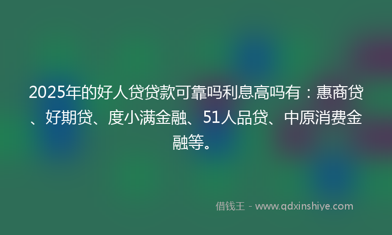 2025年的好人贷贷款可靠吗利息高吗有：惠商贷、好期贷、度小满金融、51人品贷、中原消费金融等。