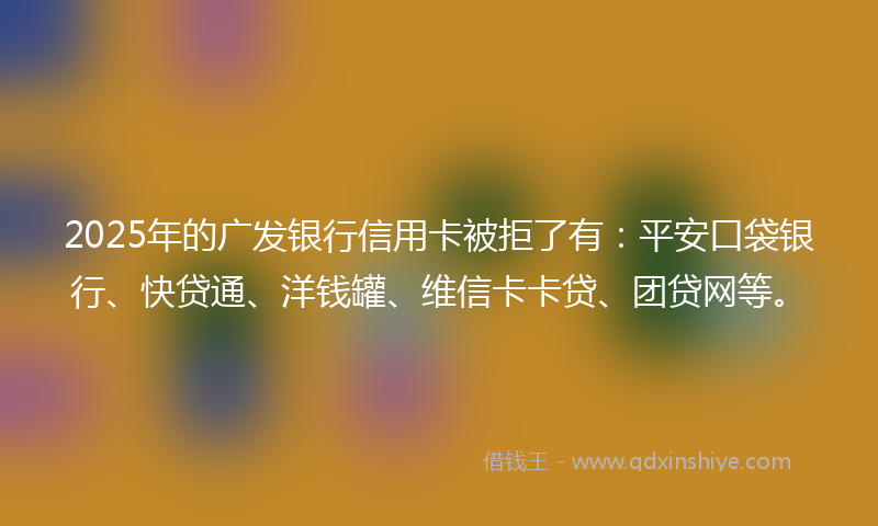 2025年的广发银行信用卡被拒了有：平安口袋银行、快贷通、洋钱罐、维信卡卡贷、团贷网等。