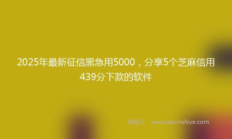 2025年最新征信黑急用5000，分享5个芝麻信用439分下款的软件