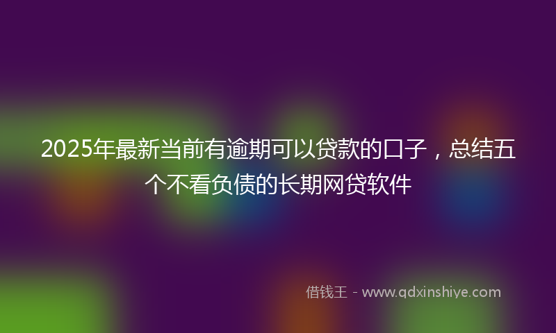 2025年最新当前有逾期可以贷款的口子，总结五个不看负债的长期网贷软件