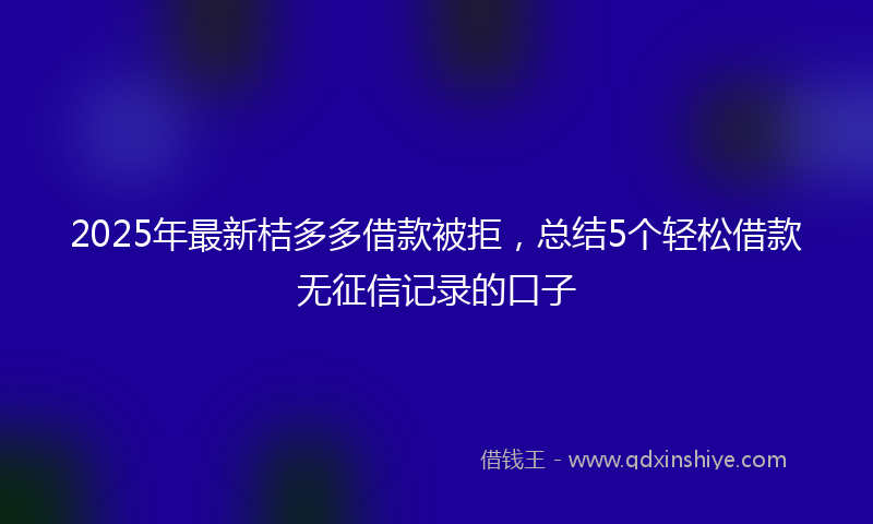 2025年最新桔多多借款被拒，总结5个轻松借款无征信记录的口子