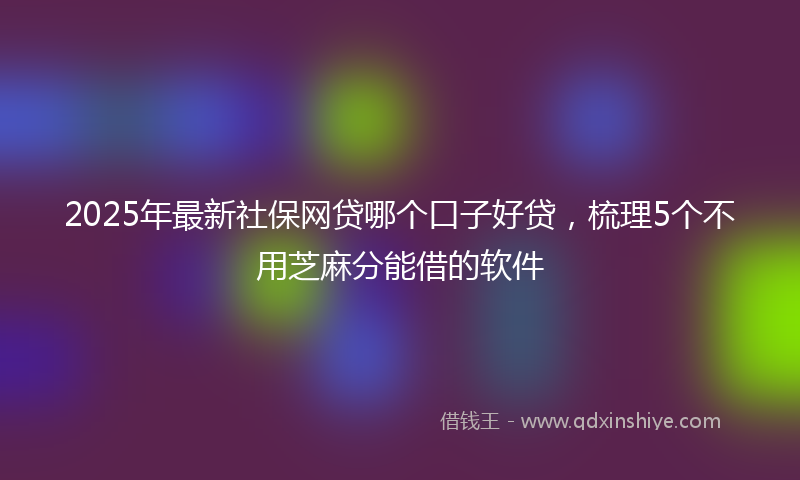 2025年最新社保网贷哪个口子好贷，梳理5个不用芝麻分能借的软件