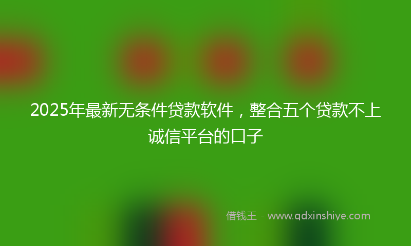 2025年最新无条件贷款软件，整合五个贷款不上诚信平台的口子