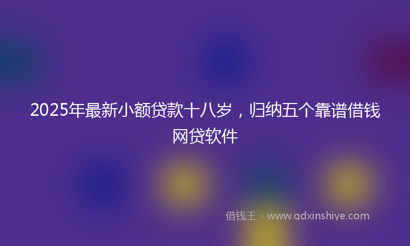 2025年最新小额贷款十八岁，归纳五个靠谱借钱网贷软件