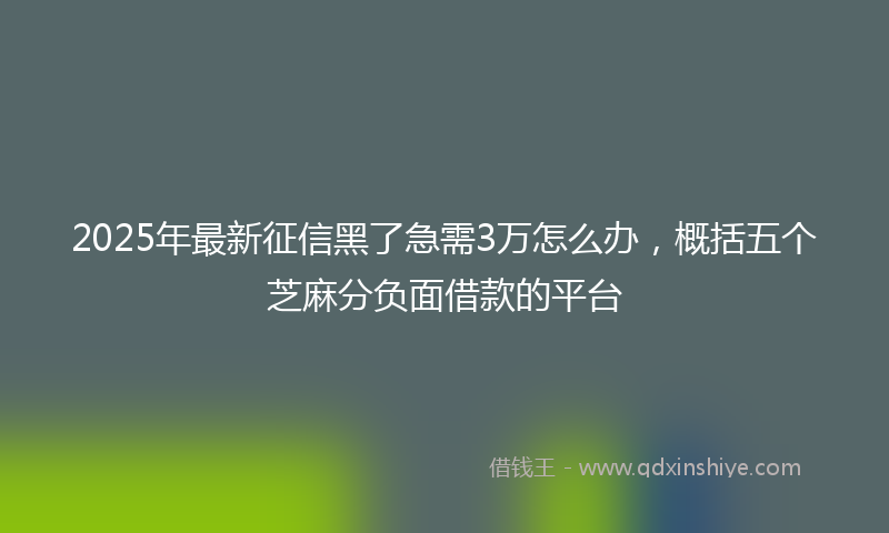 2025年最新征信黑了急需3万怎么办，概括五个芝麻分负面借款的平台