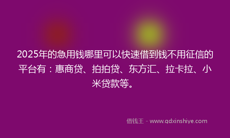 2025年的急用钱哪里可以快速借到钱不用征信的平台有：惠商贷、拍拍贷、东方汇、拉卡拉、小米贷款等。