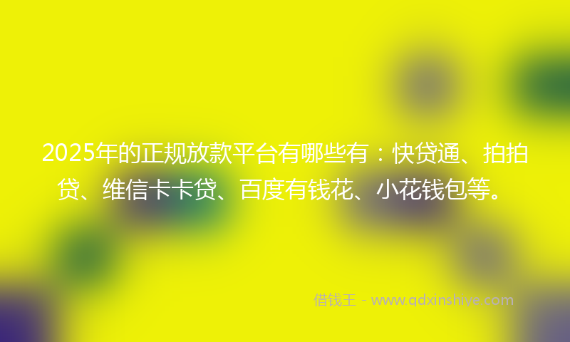 2025年的正规放款平台有哪些有：快贷通、拍拍贷、维信卡卡贷、百度有钱花、小花钱包等。