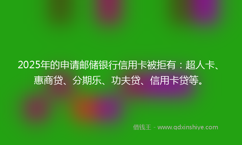 2025年的申请邮储银行信用卡被拒有：超人卡、惠商贷、分期乐、功夫贷、信用卡贷等。