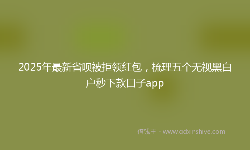 2025年最新省呗被拒领红包，梳理五个无视黑白户秒下款口子app