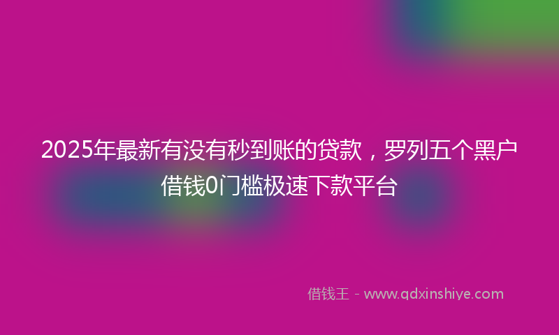 2025年最新有没有秒到账的贷款，罗列五个黑户借钱0门槛极速下款平台