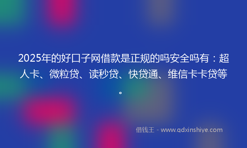 2025年的好口子网借款是正规的吗安全吗有：超人卡、微粒贷、读秒贷、快贷通、维信卡卡贷等。