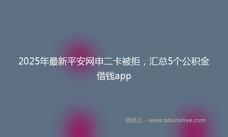 2025年最新平安网申二卡被拒，汇总5个公积金借钱app
