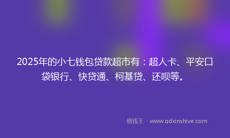 2025年的小七钱包贷款超市有：超人卡、平安口袋银行、快贷通、柯基贷、还呗等。