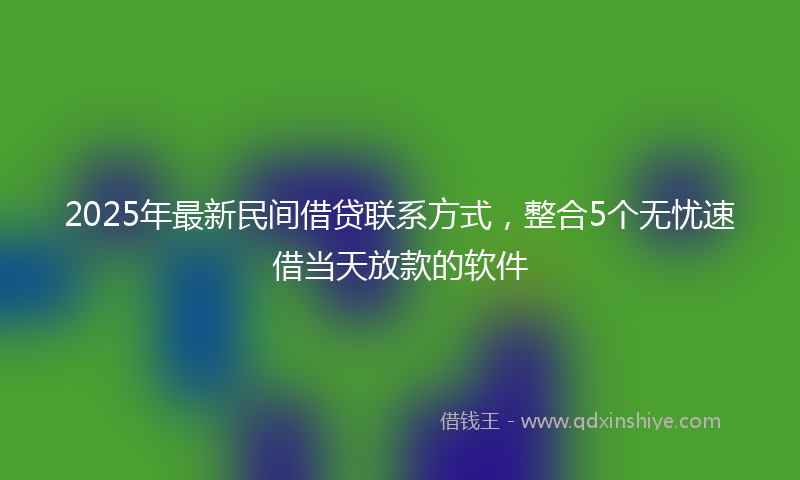 2025年最新民间借贷联系方式，整合5个无忧速借当天放款的软件