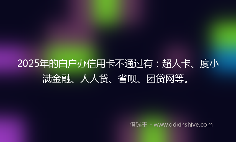 2025年的白户办信用卡不通过有：超人卡、度小满金融、人人贷、省呗、团贷网等。