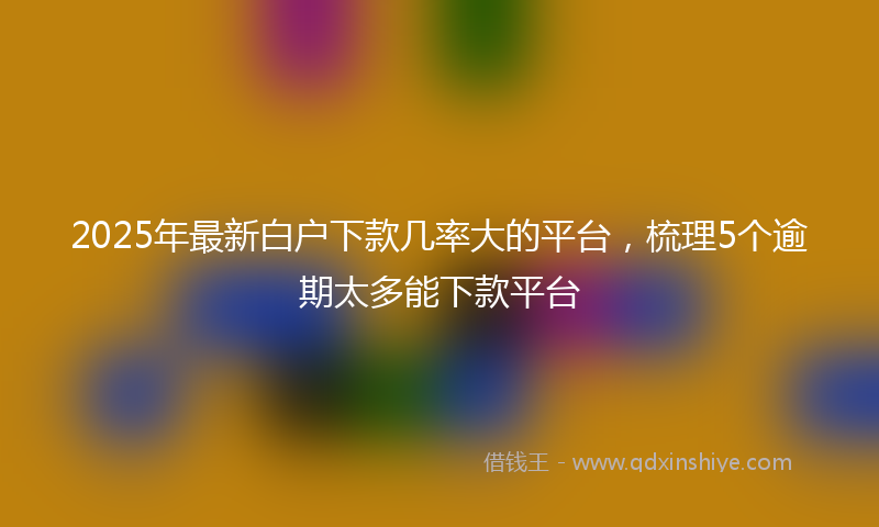 2025年最新白户下款几率大的平台，梳理5个逾期太多能下款平台