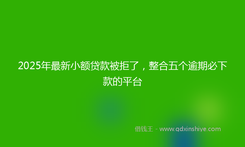 2025年最新小额贷款被拒了，整合五个逾期必下款的平台