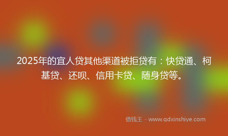 2025年的宜人贷其他渠道被拒贷有：快贷通、柯基贷、还呗、信用卡贷、随身贷等。