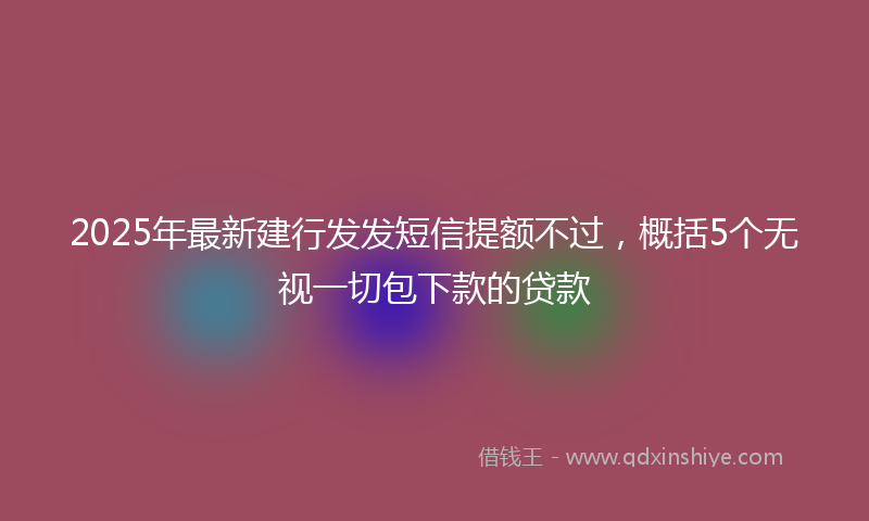 2025年最新建行发发短信提额不过，概括5个无视一切包下款的贷款