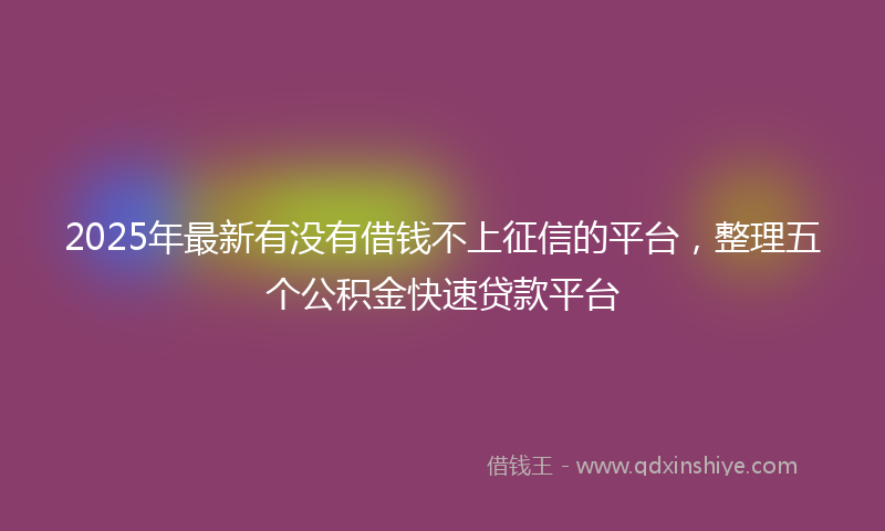 2025年最新有没有借钱不上征信的平台，整理五个公积金快速贷款平台