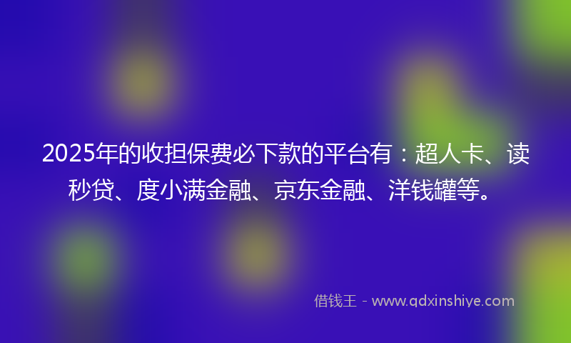 2025年的收担保费必下款的平台有：超人卡、读秒贷、度小满金融、京东金融、洋钱罐等。