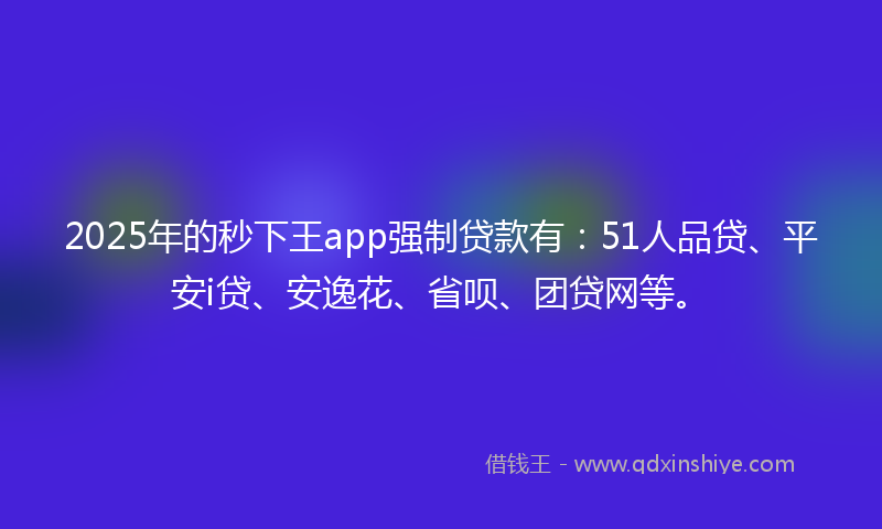 2025年的秒下王app强制贷款有：51人品贷、平安i贷、安逸花、省呗、团贷网等。