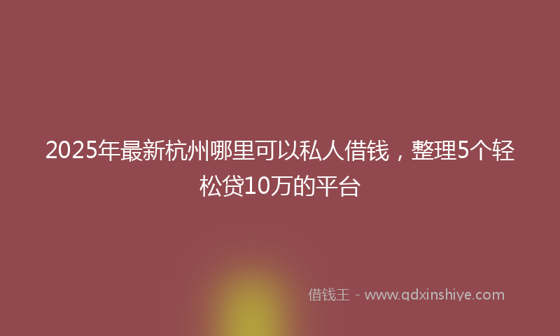2025年最新杭州哪里可以私人借钱，整理5个轻松贷10万的平台