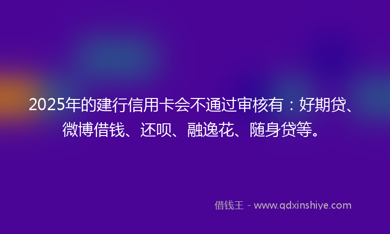 2025年的建行信用卡会不通过审核有：好期贷、微博借钱、还呗、融逸花、随身贷等。