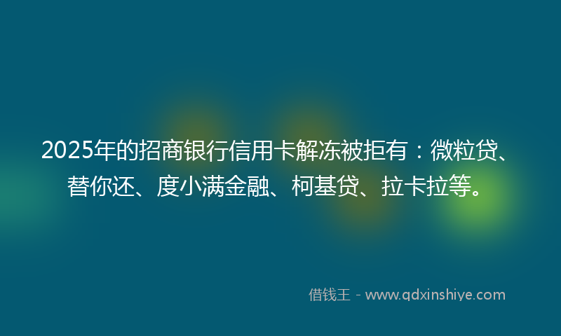 2025年的招商银行信用卡解冻被拒有：微粒贷、替你还、度小满金融、柯基贷、拉卡拉等。