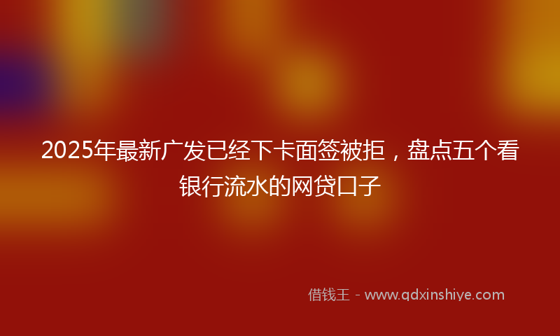2025年最新广发已经下卡面签被拒，盘点五个看银行流水的网贷口子