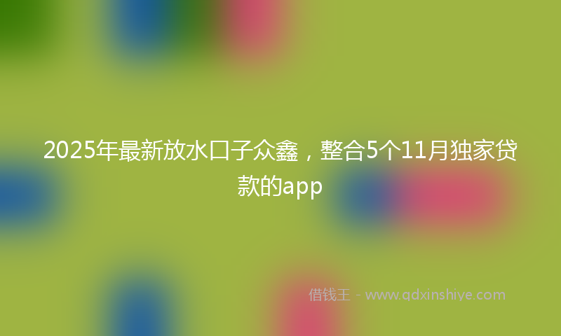 2025年最新放水口子众鑫，整合5个11月独家贷款的app