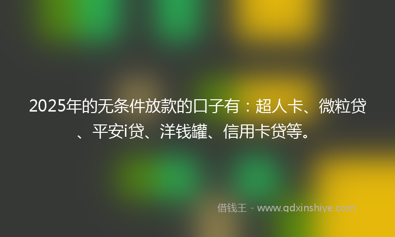 2025年的无条件放款的口子有：超人卡、微粒贷、平安i贷、洋钱罐、信用卡贷等。