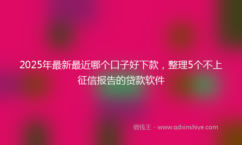 2025年最新最近哪个口子好下款，整理5个不上征信报告的贷款软件