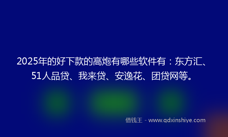 2025年的好下款的高炮有哪些软件有：东方汇、51人品贷、我来贷、安逸花、团贷网等。