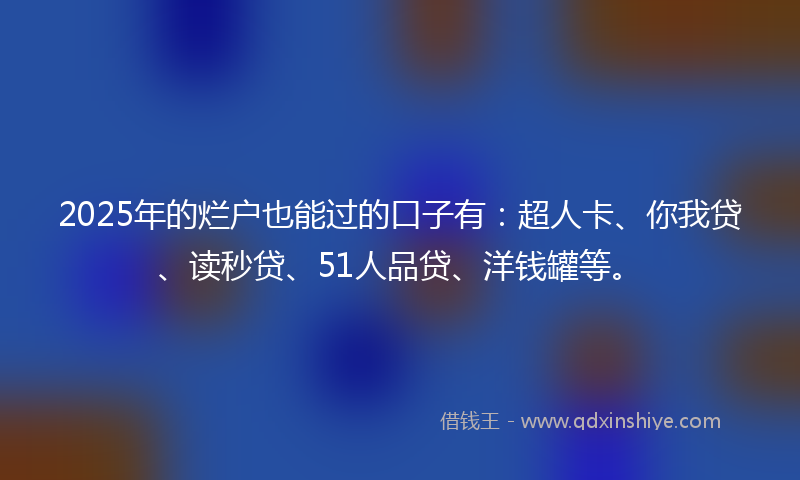 2025年的烂户也能过的口子有：超人卡、你我贷、读秒贷、51人品贷、洋钱罐等。