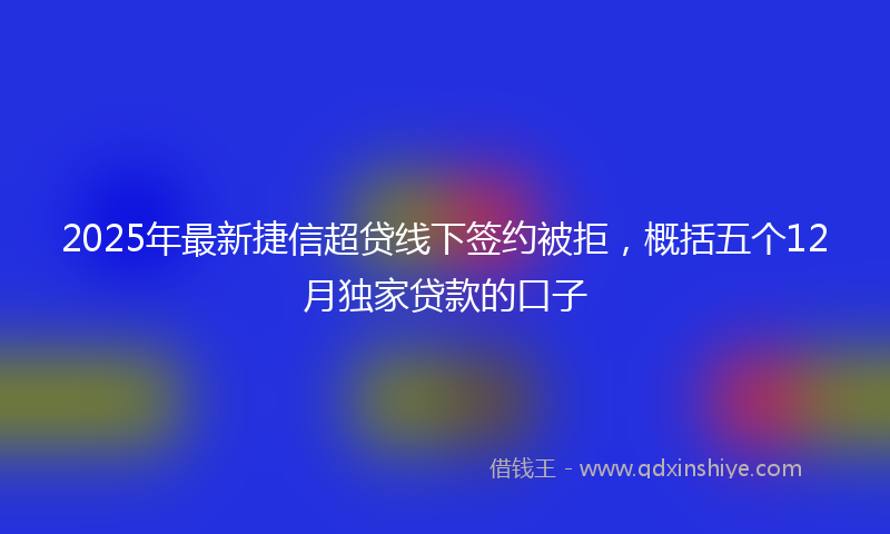 2025年最新捷信超贷线下签约被拒，概括五个12月独家贷款的口子