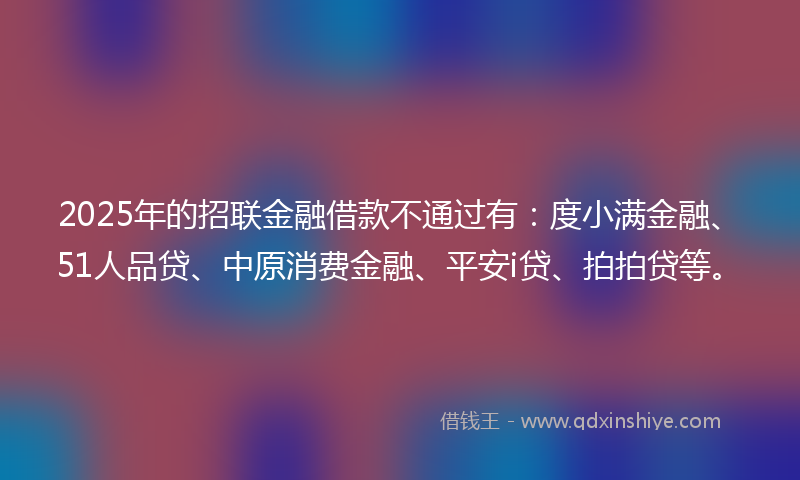2025年的招联金融借款不通过有：度小满金融、51人品贷、中原消费金融、平安i贷、拍拍贷等。