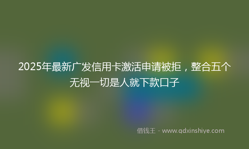 2025年最新广发信用卡激活申请被拒，整合五个无视一切是人就下款口子